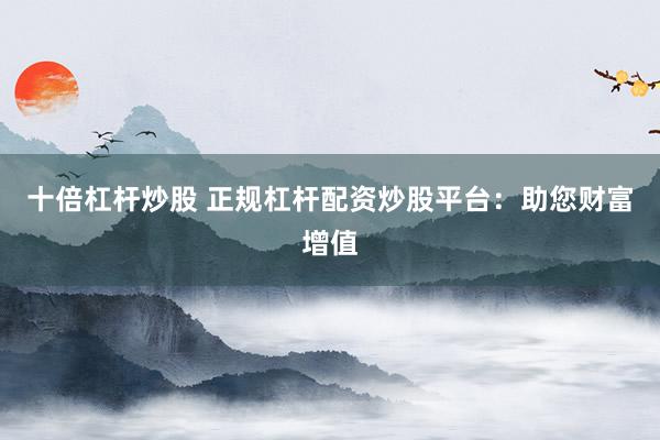 十倍杠杆炒股 正规杠杆配资炒股平台：助您财富增值