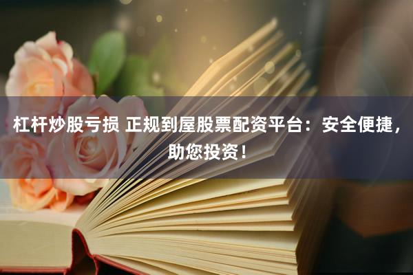 杠杆炒股亏损 正规到屋股票配资平台：安全便捷，助您投资！
