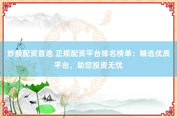炒股配资首选 正规配资平台排名榜单：精选优质平台，助您投资无忧