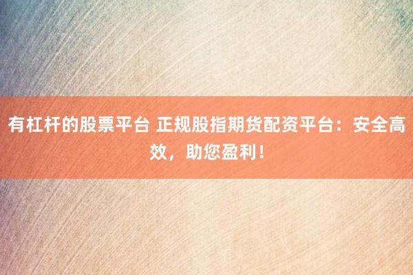 有杠杆的股票平台 正规股指期货配资平台：安全高效，助您盈利！