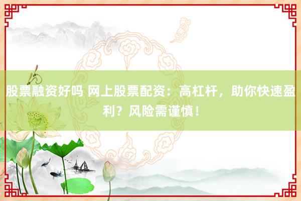 股票融资好吗 网上股票配资：高杠杆，助你快速盈利？风险需谨慎！