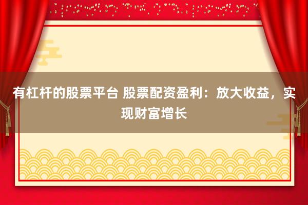 有杠杆的股票平台 股票配资盈利：放大收益，实现财富增长