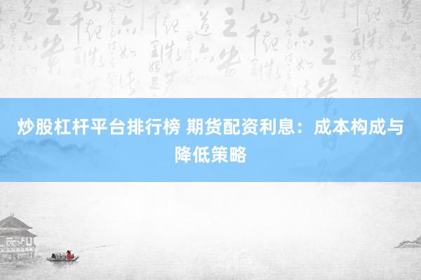 炒股杠杆平台排行榜 期货配资利息：成本构成与降低策略