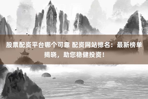 股票配资平台哪个可靠 配资网站排名：最新榜单揭晓，助您稳健投资！