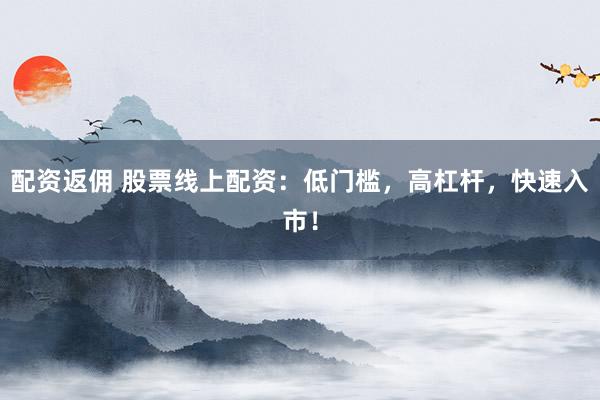 配资返佣 股票线上配资：低门槛，高杠杆，快速入市！