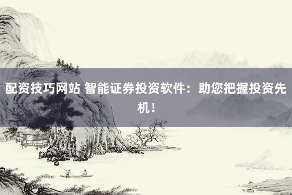 配资技巧网站 智能证券投资软件：助您把握投资先机！