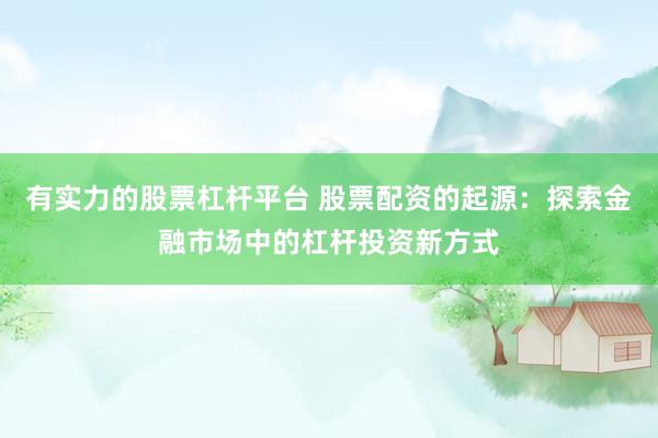 有实力的股票杠杆平台 股票配资的起源：探索金融市场中的杠杆投资新方式