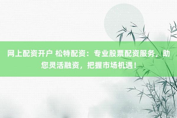 网上配资开户 松特配资：专业股票配资服务，助您灵活融资，把握市场机遇！
