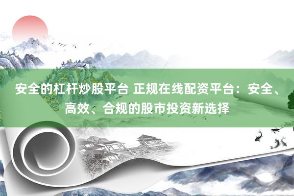 安全的杠杆炒股平台 正规在线配资平台：安全、高效、合规的股市投资新选择