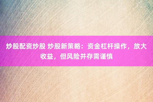 炒股配资炒股 炒股新策略：资金杠杆操作，放大收益，但风险并存需谨慎