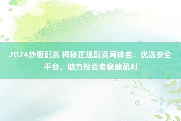 2024炒股配资 揭秘正规配资网排名：优选安全平台，助力投资者稳健盈利