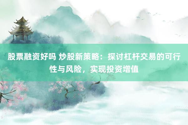 股票融资好吗 炒股新策略：探讨杠杆交易的可行性与风险，实现投资增值