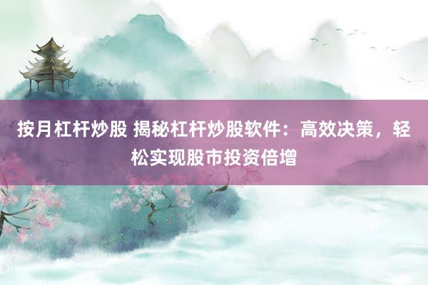 按月杠杆炒股 揭秘杠杆炒股软件：高效决策，轻松实现股市投资倍增