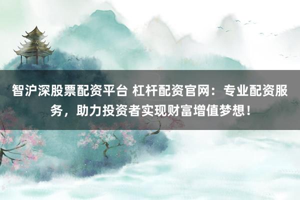 智沪深股票配资平台 杠杆配资官网：专业配资服务，助力投资者实现财富增值梦想！