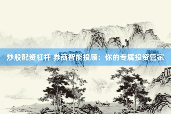 炒股配资杠杆 券商智能投顾：你的专属投资管家