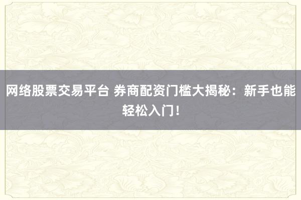 网络股票交易平台 券商配资门槛大揭秘：新手也能轻松入门！