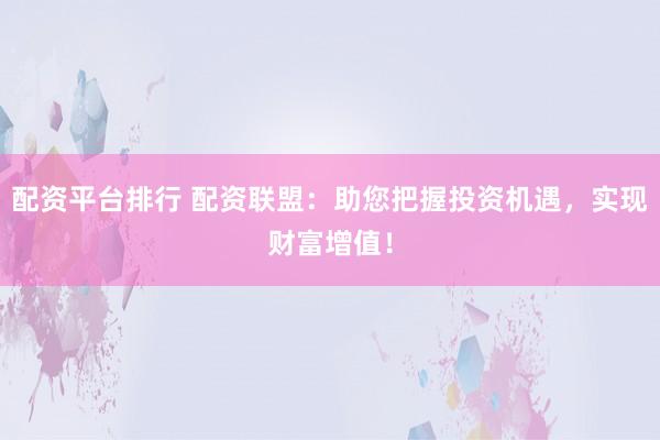 配资平台排行 配资联盟：助您把握投资机遇，实现财富增值！