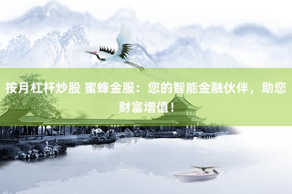 按月杠杆炒股 蜜蜂金服：您的智能金融伙伴，助您财富增值！