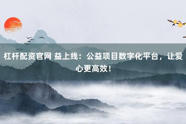 杠杆配资官网 益上线：公益项目数字化平台，让爱心更高效！