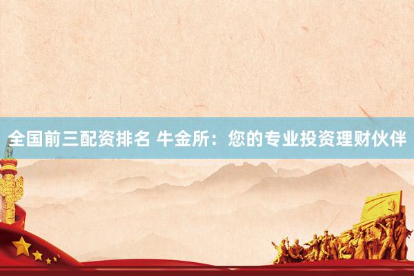 全国前三配资排名 牛金所：您的专业投资理财伙伴
