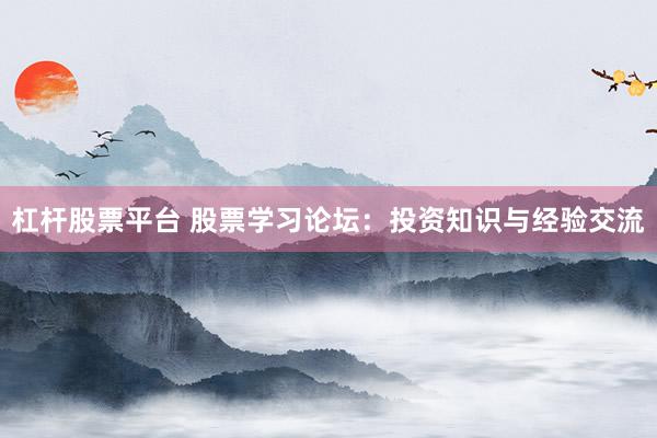 杠杆股票平台 股票学习论坛：投资知识与经验交流