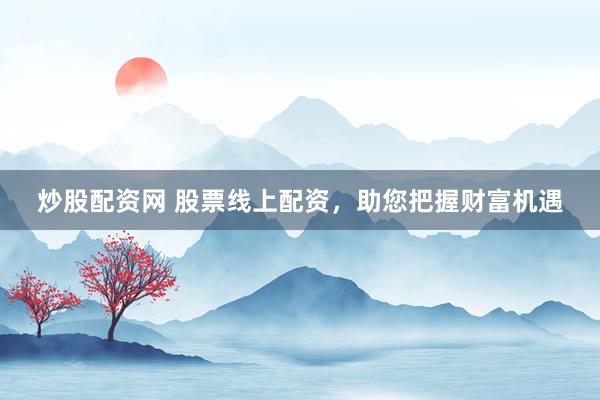 炒股配资网 股票线上配资，助您把握财富机遇