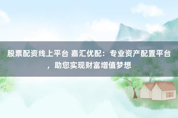 股票配资线上平台 嘉汇优配：专业资产配置平台，助您实现财富增值梦想
