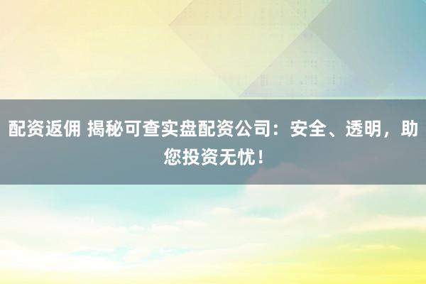 配资返佣 揭秘可查实盘配资公司：安全、透明，助您投资无忧！