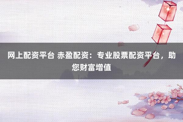 网上配资平台 赤盈配资：专业股票配资平台，助您财富增值
