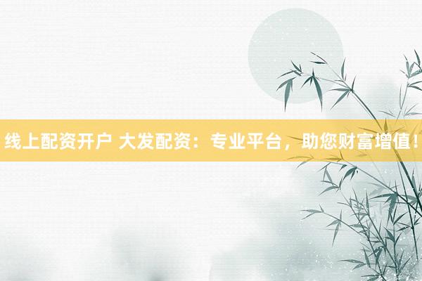线上配资开户 大发配资：专业平台，助您财富增值！