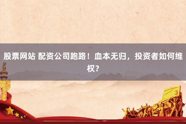 股票网站 配资公司跑路！血本无归，投资者如何维权？