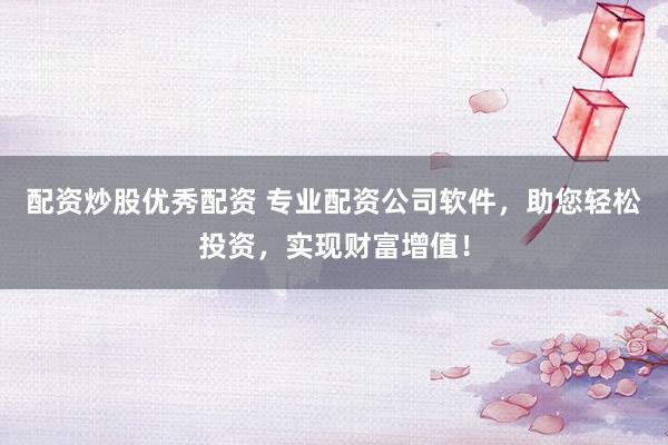 配资炒股优秀配资 专业配资公司软件，助您轻松投资，实现财富增值！