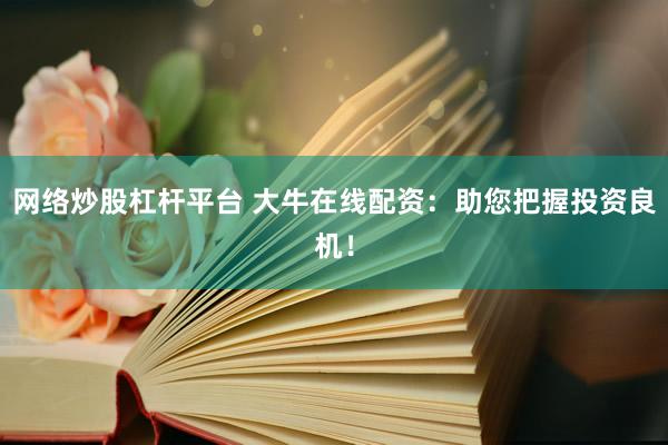 网络炒股杠杆平台 大牛在线配资：助您把握投资良机！