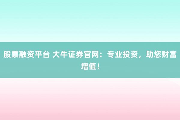 股票融资平台 大牛证券官网：专业投资，助您财富增值！