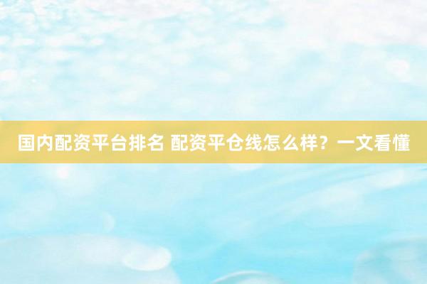 国内配资平台排名 配资平仓线怎么样？一文看懂
