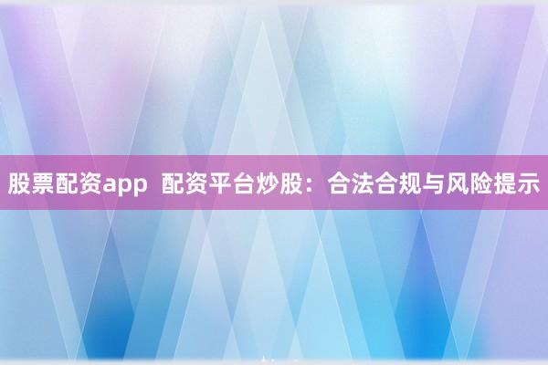 股票配资app  配资平台炒股：合法合规与风险提示