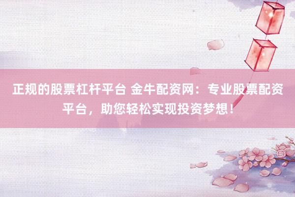 正规的股票杠杆平台 金牛配资网：专业股票配资平台，助您轻松实现投资梦想！