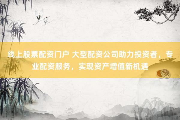 线上股票配资门户 大型配资公司助力投资者，专业配资服务，实现资产增值新机遇