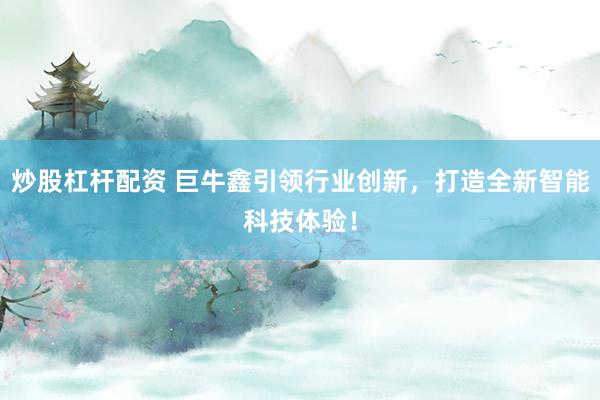 炒股杠杆配资 巨牛鑫引领行业创新，打造全新智能科技体验！