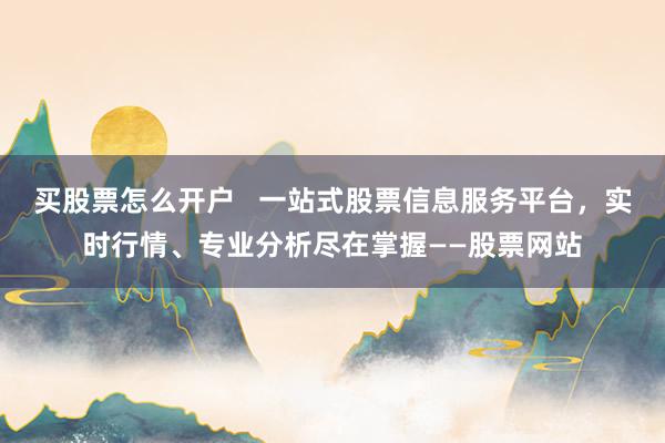买股票怎么开户   一站式股票信息服务平台，实时行情、专业分析尽在掌握——股票网站