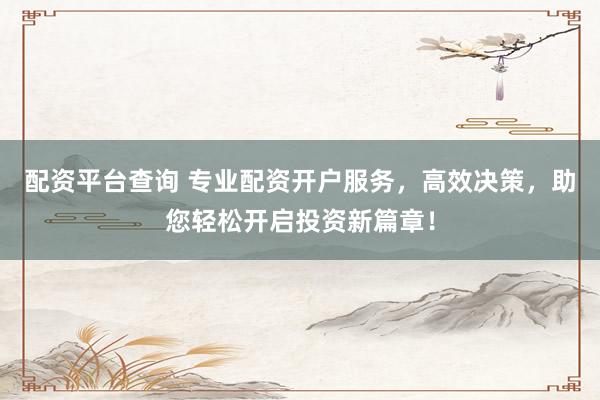 配资平台查询 专业配资开户服务，高效决策，助您轻松开启投资新篇章！
