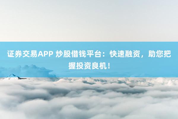 证券交易APP 炒股借钱平台：快速融资，助您把握投资良机！
