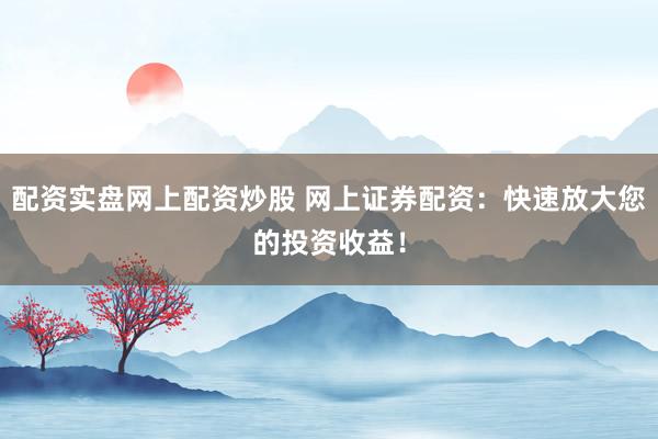 配资实盘网上配资炒股 网上证券配资：快速放大您的投资收益！