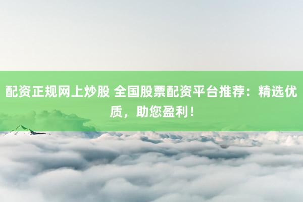 配资正规网上炒股 全国股票配资平台推荐：精选优质，助您盈利！