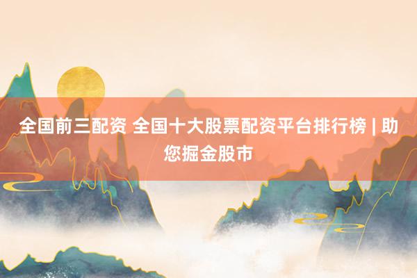 全国前三配资 全国十大股票配资平台排行榜 | 助您掘金股市