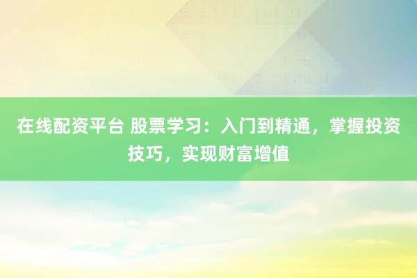 在线配资平台 股票学习：入门到精通，掌握投资技巧，实现财富增值