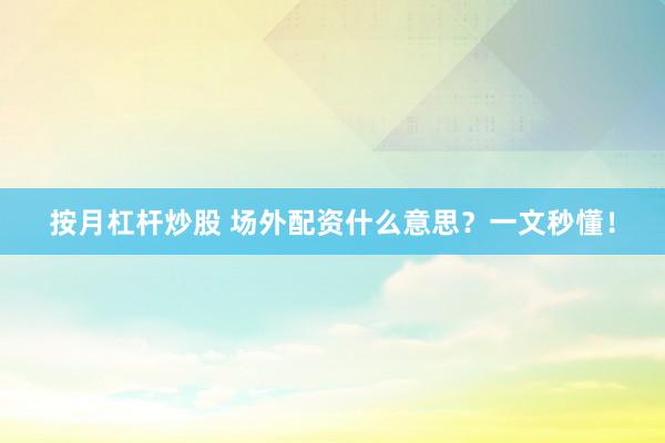 按月杠杆炒股 场外配资什么意思？一文秒懂！
