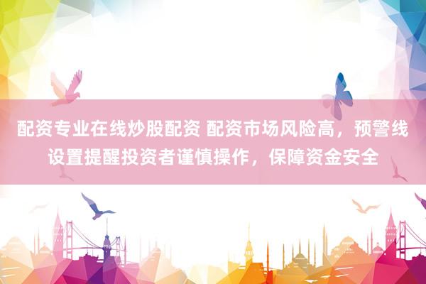 配资专业在线炒股配资 配资市场风险高，预警线设置提醒投资者谨慎操作，保障资金安全