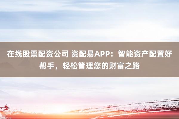 在线股票配资公司 资配易APP：智能资产配置好帮手，轻松管理您的财富之路