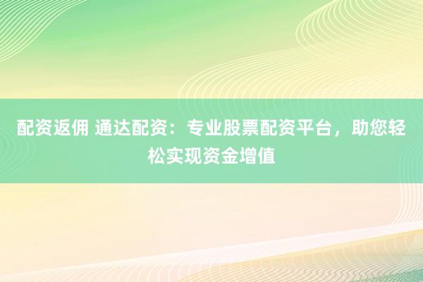 配资返佣 通达配资：专业股票配资平台，助您轻松实现资金增值